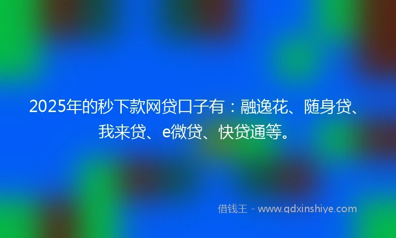 2025年的秒下款网贷口子有：融逸花、随身贷、我来贷、e微贷、快贷通等。