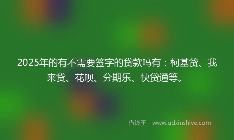 2025年的有不需要签字的贷款吗有：柯基贷、我来贷、花呗、分期乐、快贷通等。