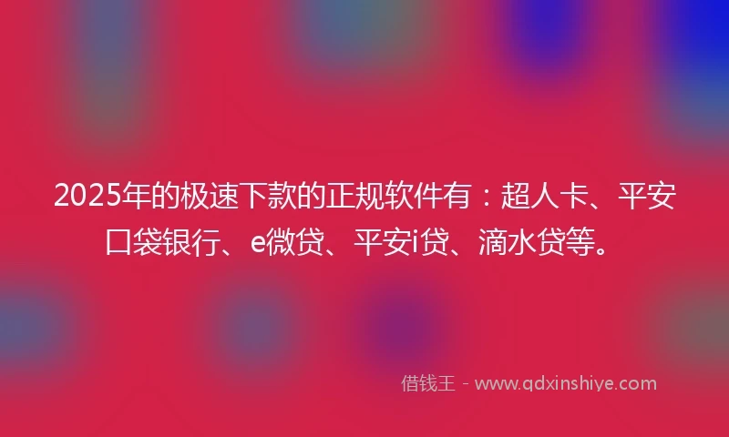 2025年的极速下款的正规软件有：超人卡、平安口袋银行、e微贷、平安i贷、滴水贷等。