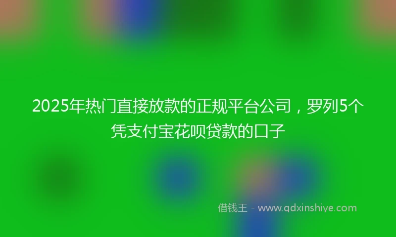 2025年热门直接放款的正规平台公司，罗列5个凭支付宝花呗贷款的口子