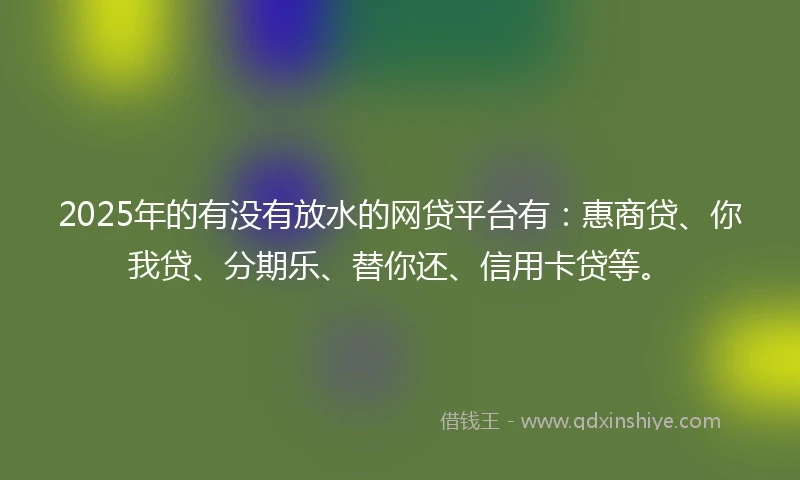 2025年的有没有放水的网贷平台有：惠商贷、你我贷、分期乐、替你还、信用卡贷等。