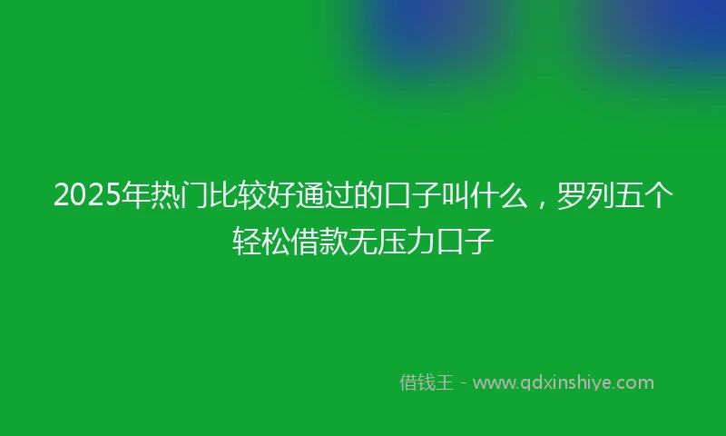 2025年热门比较好通过的口子叫什么，罗列五个轻松借款无压力口子