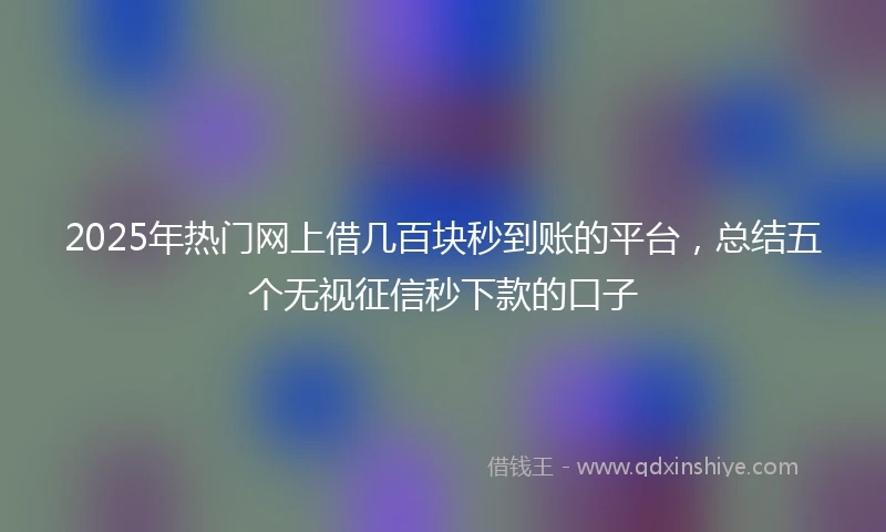 2025年热门网上借几百块秒到账的平台，总结五个无视征信秒下款的口子