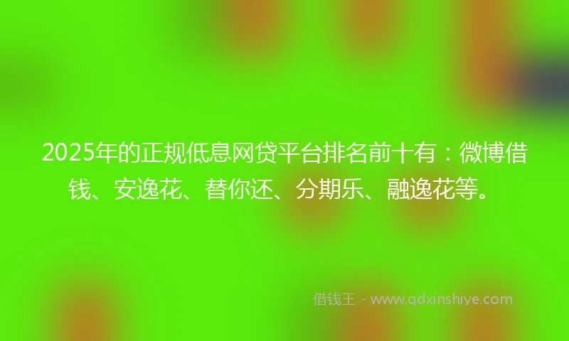 2025年的正规低息网贷平台排名前十有：微博借钱、安逸花、替你还、分期乐、融逸花等。