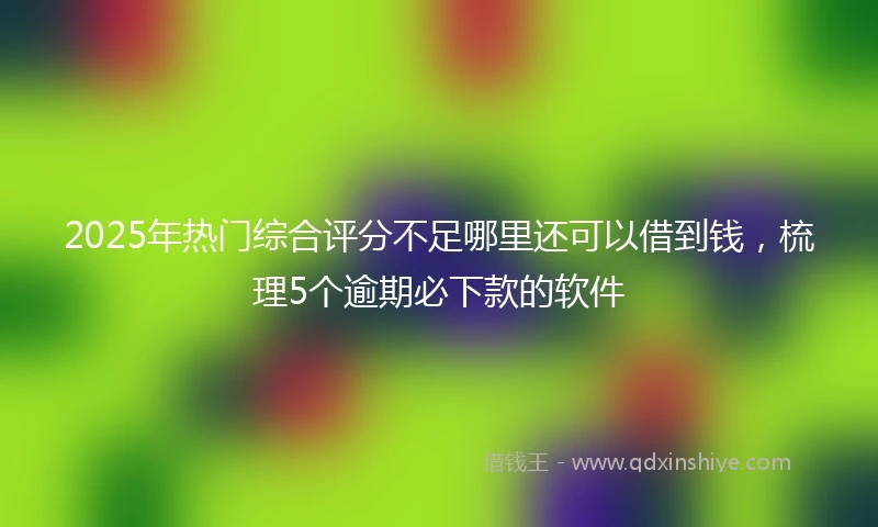 2025年热门综合评分不足哪里还可以借到钱，梳理5个逾期必下款的软件