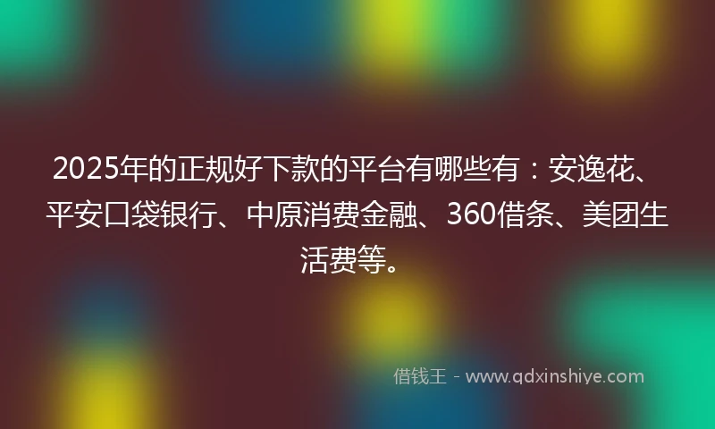 2025年的正规好下款的平台有哪些有：安逸花、平安口袋银行、中原消费金融、360借条、美团生活费等。