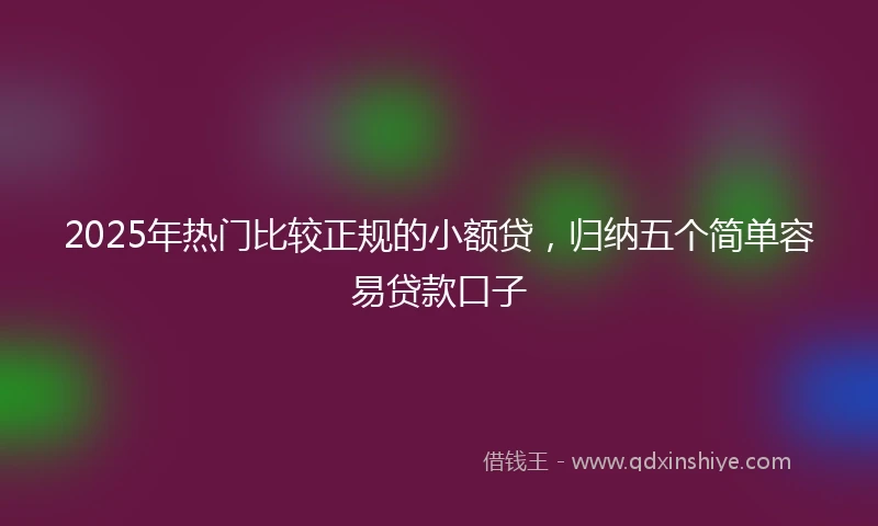 2025年热门比较正规的小额贷，归纳五个简单容易贷款口子