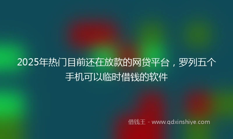 2025年热门目前还在放款的网贷平台，罗列五个手机可以临时借钱的软件
