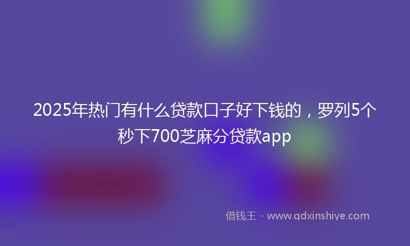 2025年热门有什么贷款口子好下钱的，罗列5个秒下700芝麻分贷款app
