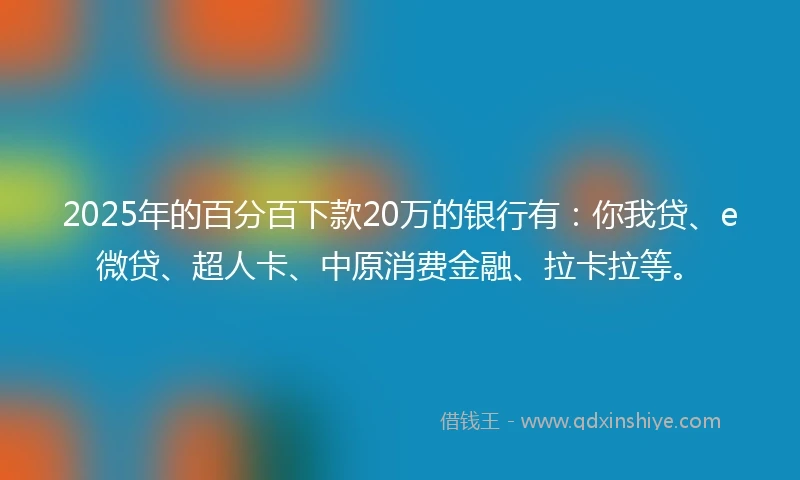 2025年的百分百下款20万的银行有：你我贷、e微贷、超人卡、中原消费金融、拉卡拉等。