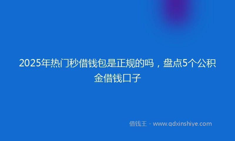 2025年热门秒借钱包是正规的吗，盘点5个公积金借钱口子