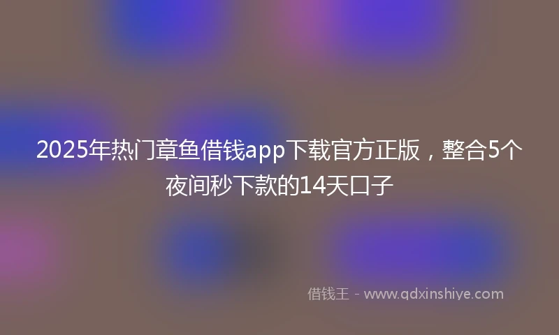 2025年热门章鱼借钱app下载官方正版，整合5个夜间秒下款的14天口子