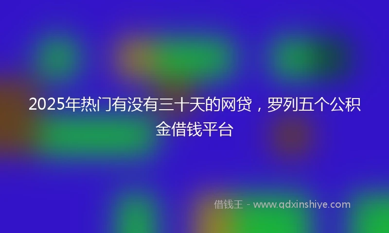 2025年热门有没有三十天的网贷，罗列五个公积金借钱平台