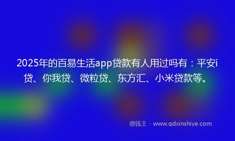 2025年的百易生活app贷款有人用过吗有：平安i贷、你我贷、微粒贷、东方汇、小米贷款等。