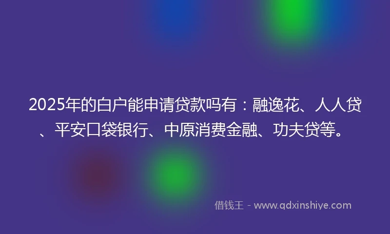 2025年的白户能申请贷款吗有：融逸花、人人贷、平安口袋银行、中原消费金融、功夫贷等。