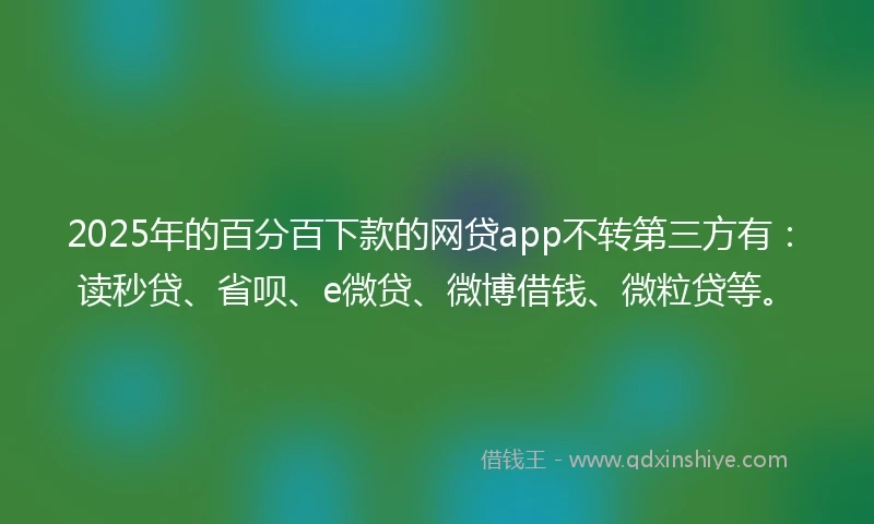 2025年的百分百下款的网贷app不转第三方有：读秒贷、省呗、e微贷、微博借钱、微粒贷等。