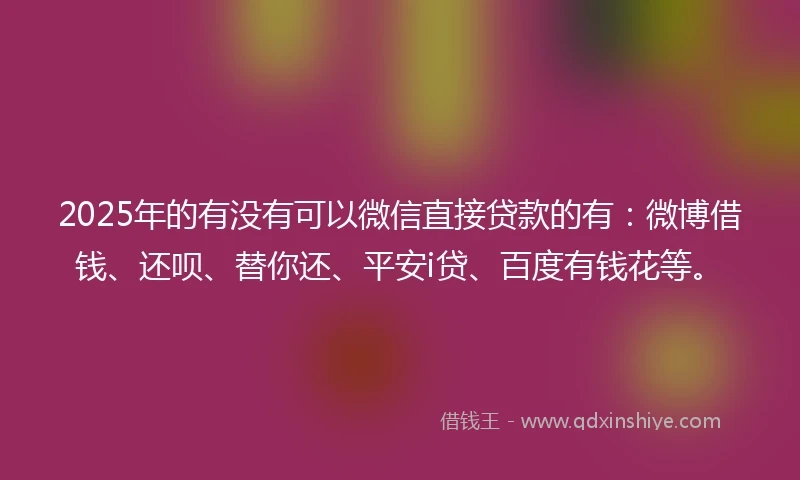 2025年的有没有可以微信直接贷款的有：微博借钱、还呗、替你还、平安i贷、百度有钱花等。