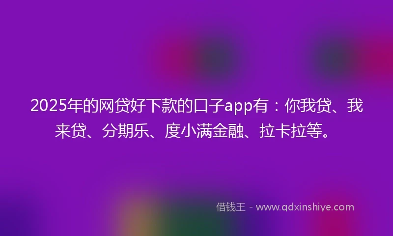 2025年的网贷好下款的口子app有：你我贷、我来贷、分期乐、度小满金融、拉卡拉等。