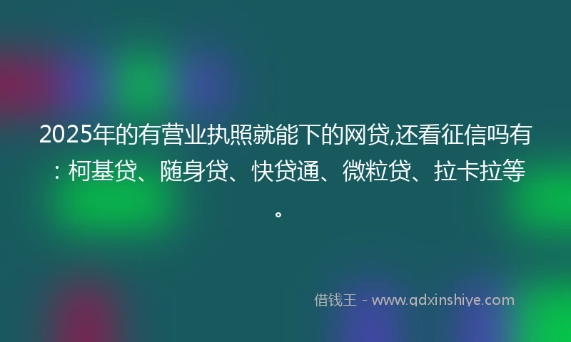 2025年的有营业执照就能下的网贷,还看征信吗有：柯基贷、随身贷、快贷通、微粒贷、拉卡拉等。