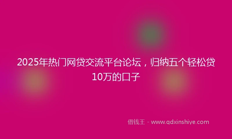 2025年热门网贷交流平台论坛，归纳五个轻松贷10万的口子