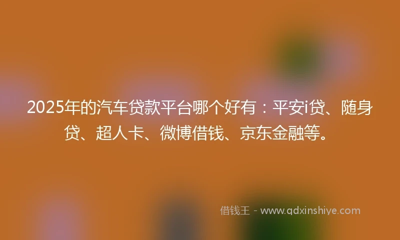 2025年的汽车贷款平台哪个好有：平安i贷、随身贷、超人卡、微博借钱、京东金融等。