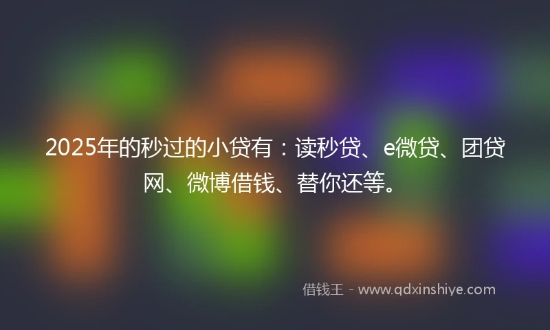 2025年的秒过的小贷有：读秒贷、e微贷、团贷网、微博借钱、替你还等。