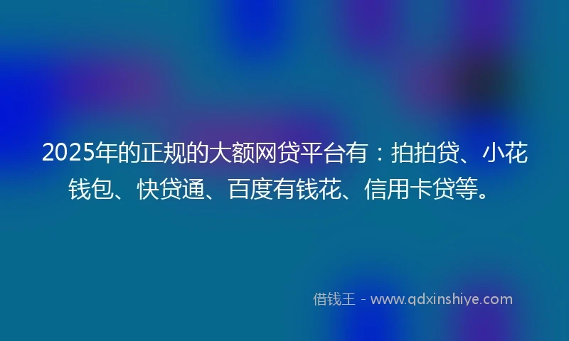2025年的正规的大额网贷平台有：拍拍贷、小花钱包、快贷通、百度有钱花、信用卡贷等。