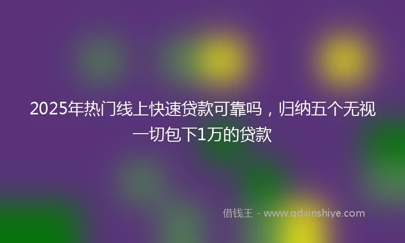 2025年热门线上快速贷款可靠吗，归纳五个无视一切包下1万的贷款