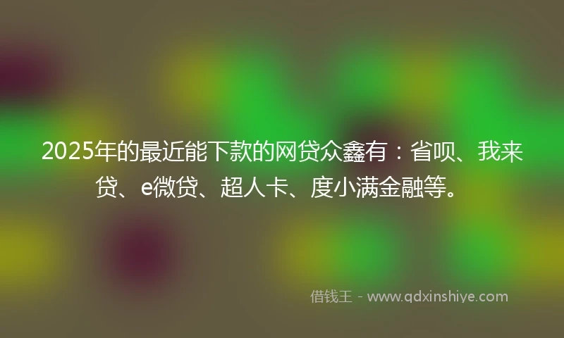 2025年的最近能下款的网贷众鑫有：省呗、我来贷、e微贷、超人卡、度小满金融等。
