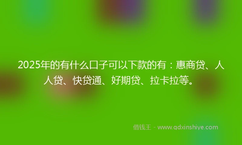 2025年的有什么口子可以下款的有：惠商贷、人人贷、快贷通、好期贷、拉卡拉等。