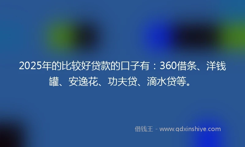 2025年的比较好贷款的口子有：360借条、洋钱罐、安逸花、功夫贷、滴水贷等。