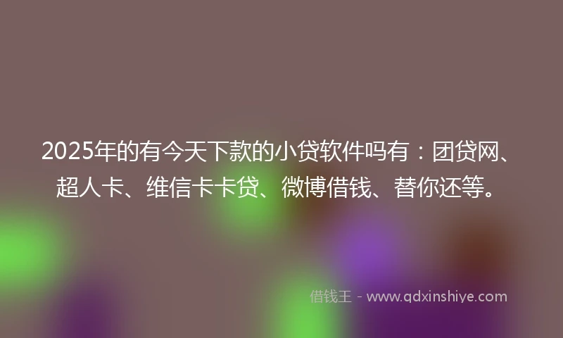 2025年的有今天下款的小贷软件吗有：团贷网、超人卡、维信卡卡贷、微博借钱、替你还等。