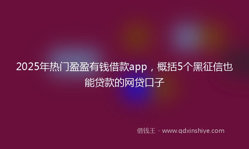2025年热门盈盈有钱借款app，概括5个黑征信也能贷款的网贷口子