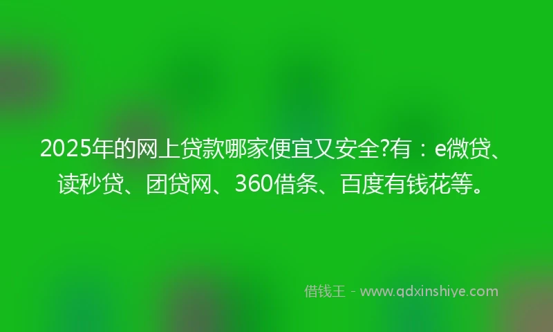2025年的网上贷款哪家便宜又安全?有：e微贷、读秒贷、团贷网、360借条、百度有钱花等。