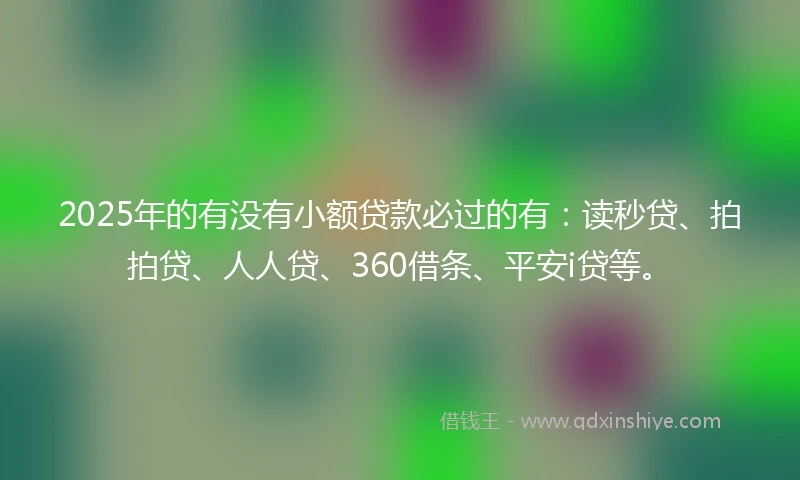 2025年的有没有小额贷款必过的有：读秒贷、拍拍贷、人人贷、360借条、平安i贷等。