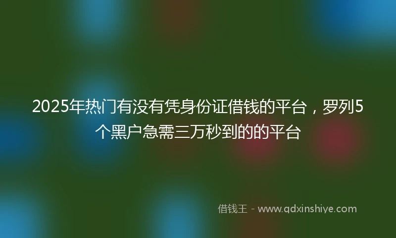 2025年热门有没有凭身份证借钱的平台，罗列5个黑户急需三万秒到的的平台