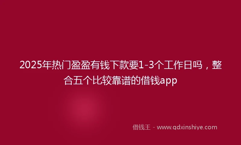 2025年热门盈盈有钱下款要1-3个工作日吗，整合五个比较靠谱的借钱app