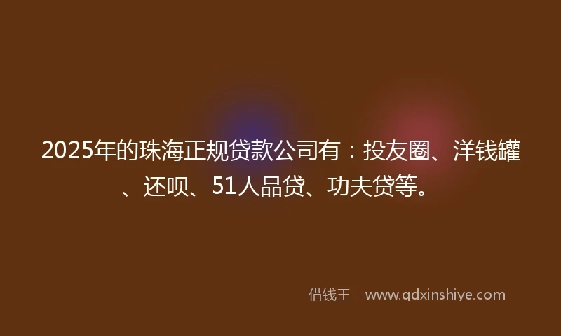 2025年的珠海正规贷款公司有：投友圈、洋钱罐、还呗、51人品贷、功夫贷等。