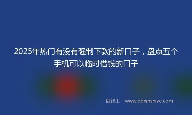 2025年热门有没有强制下款的新口子，盘点五个手机可以临时借钱的口子
