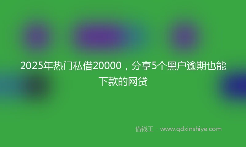 2025年热门私借20000，分享5个黑户逾期也能下款的网贷
