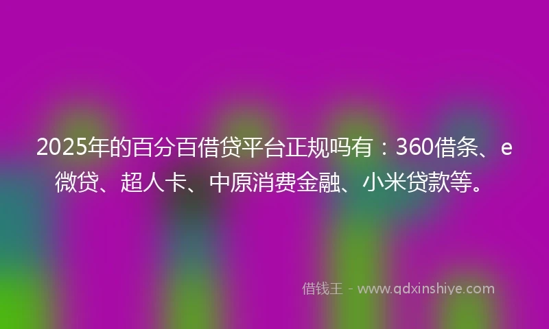 2025年的百分百借贷平台正规吗有：360借条、e微贷、超人卡、中原消费金融、小米贷款等。