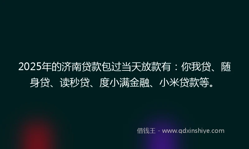 2025年的济南贷款包过当天放款有：你我贷、随身贷、读秒贷、度小满金融、小米贷款等。