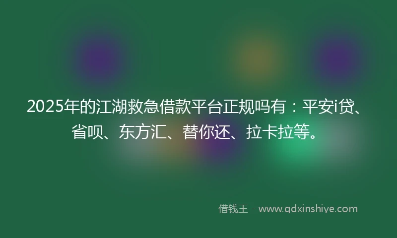 2025年的江湖救急借款平台正规吗有：平安i贷、省呗、东方汇、替你还、拉卡拉等。