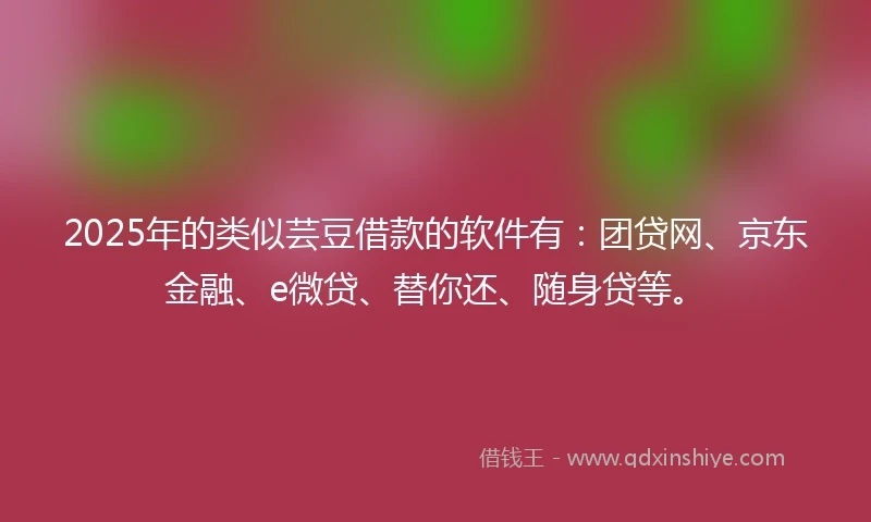 2025年的类似芸豆借款的软件有：团贷网、京东金融、e微贷、替你还、随身贷等。