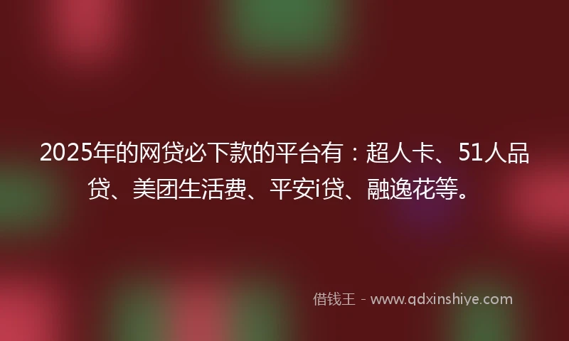 2025年的网贷必下款的平台有：超人卡、51人品贷、美团生活费、平安i贷、融逸花等。