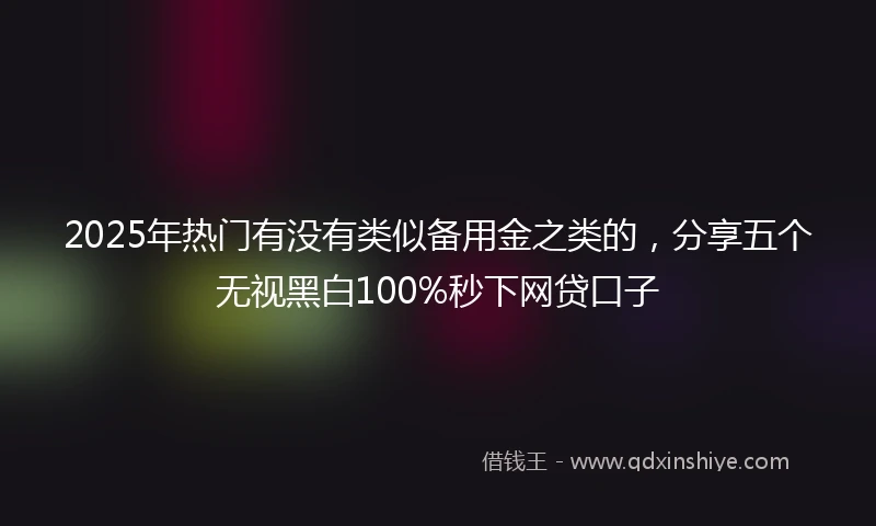 2025年热门有没有类似备用金之类的，分享五个无视黑白100%秒下网贷口子