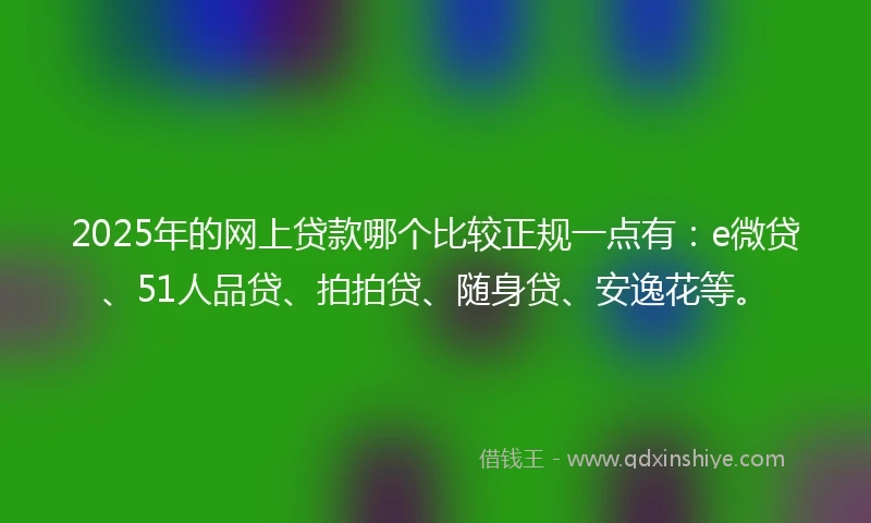 2025年的网上贷款哪个比较正规一点有：e微贷、51人品贷、拍拍贷、随身贷、安逸花等。