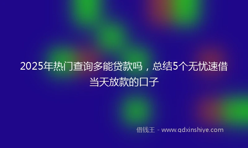 2025年热门查询多能贷款吗，总结5个无忧速借当天放款的口子