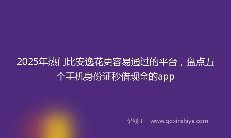2025年热门比安逸花更容易通过的平台，盘点五个手机身份证秒借现金的app