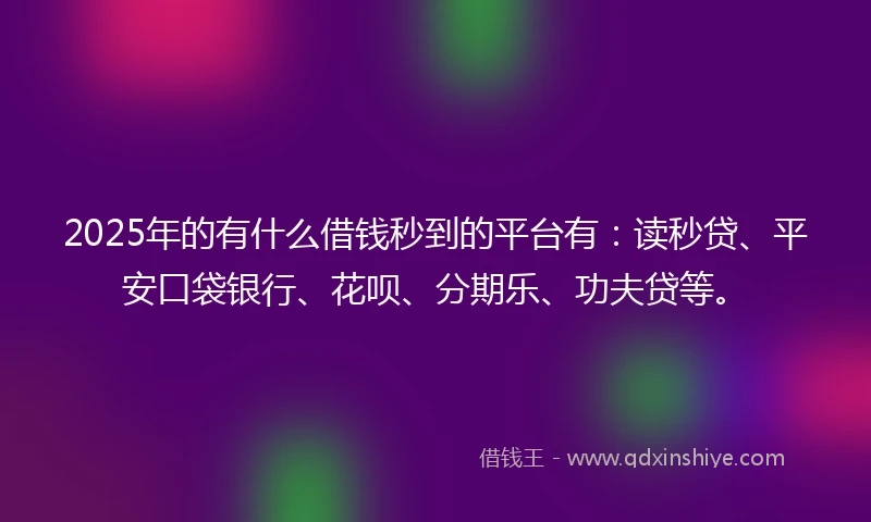 2025年的有什么借钱秒到的平台有：读秒贷、平安口袋银行、花呗、分期乐、功夫贷等。